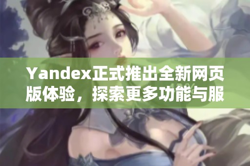 Yandex正式推出全新网页版体验，探索更多功能与服务