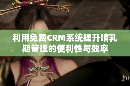 利用免费CRM系统提升哺乳期管理的便利性与效率