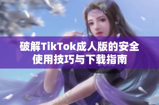 破解TikTok成人版的安全使用技巧与下载指南