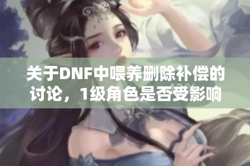 关于DNF中喂养删除补偿的讨论，1级角色是否受影响解析