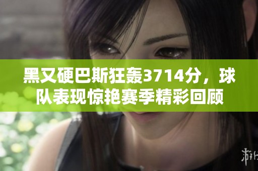 黑又硬巴斯狂轰3714分，球队表现惊艳赛季精彩回顾