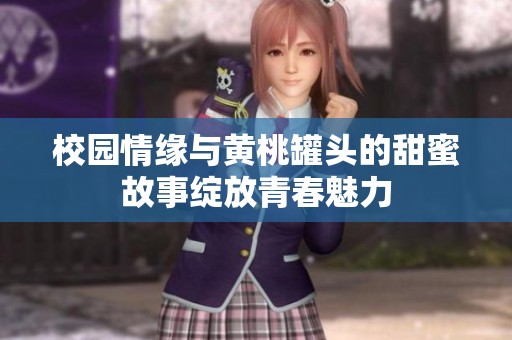 校园情缘与黄桃罐头的甜蜜故事绽放青春魅力