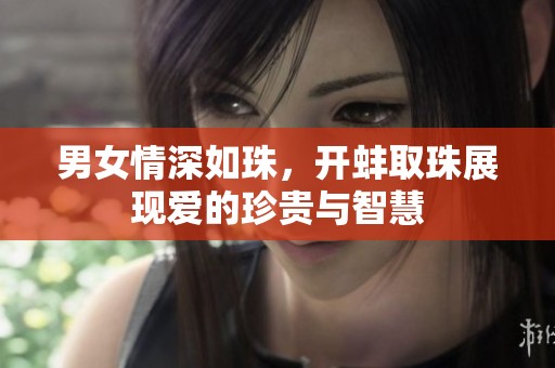 男女情深如珠，开蚌取珠展现爱的珍贵与智慧