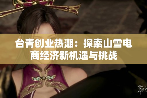 台青创业热潮：探索山雪电商经济新机遇与挑战