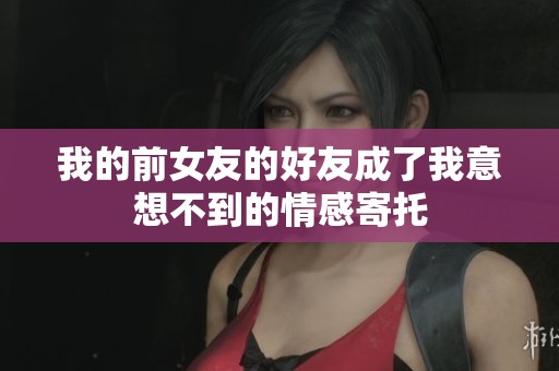 我的前女友的好友成了我意想不到的情感寄托