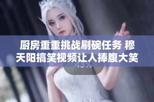 厨房重重挑战刷碗任务 穆天阳搞笑视频让人捧腹大笑