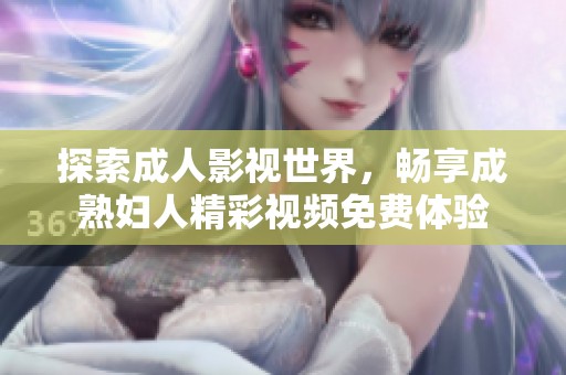 探索成人影视世界，畅享成熟妇人精彩视频免费体验