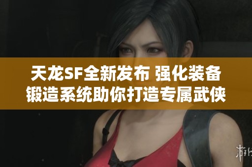 天龙SF全新发布 强化装备锻造系统助你打造专属武侠神兵