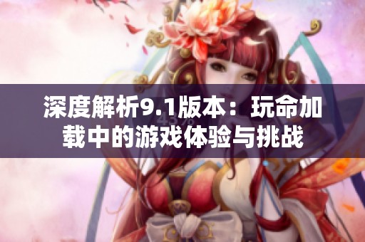 深度解析9.1版本：玩命加载中的游戏体验与挑战