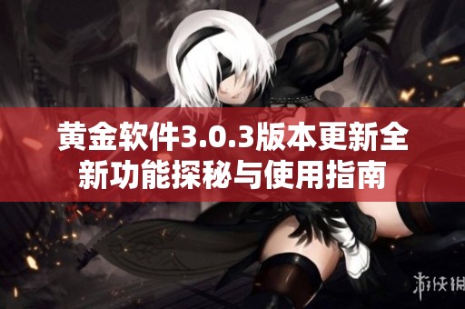 黄金软件3.0.3版本更新全新功能探秘与使用指南