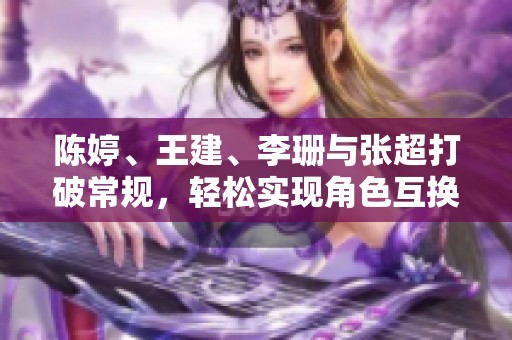 陈婷、王建、李珊与张超打破常规，轻松实现角色互换