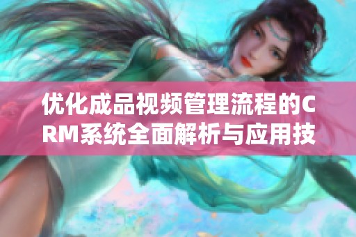 优化成品视频管理流程的CRM系统全面解析与应用技巧