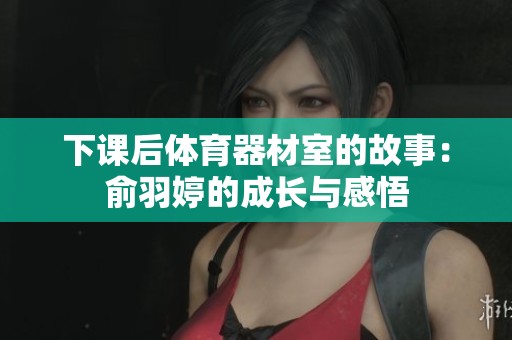 下课后体育器材室的故事：俞羽婷的成长与感悟