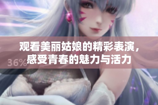 观看美丽姑娘的精彩表演，感受青春的魅力与活力