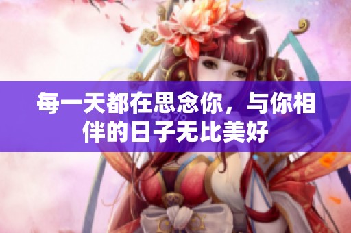 每一天都在思念你，与你相伴的日子无比美好