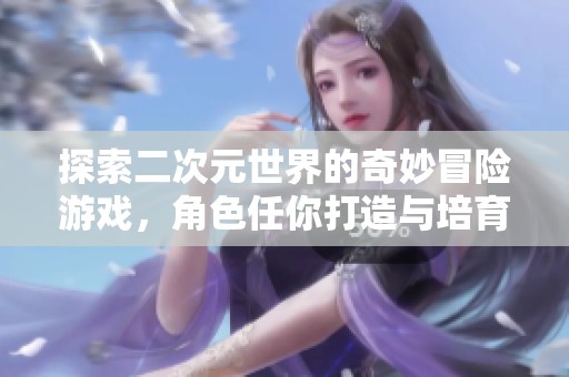 探索二次元世界的奇妙冒险游戏，角色任你打造与培育