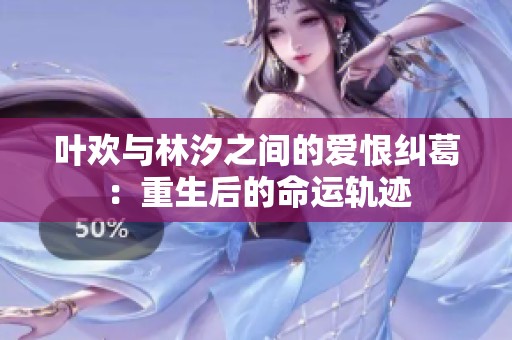 叶欢与林汐之间的爱恨纠葛：重生后的命运轨迹