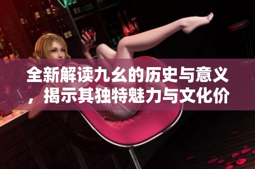 全新解读九幺的历史与意义，揭示其独特魅力与文化价值