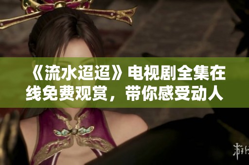 《流水迢迢》电视剧全集在线免费观赏，带你感受动人故事