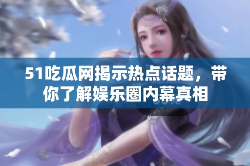 51吃瓜网揭示热点话题，带你了解娱乐圈内幕真相