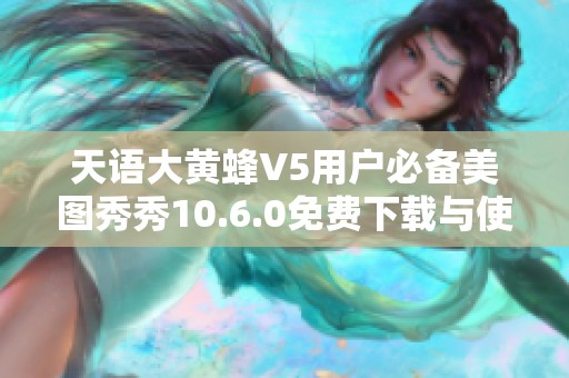 天语大黄蜂V5用户必备美图秀秀10.6.0免费下载与使用指南
