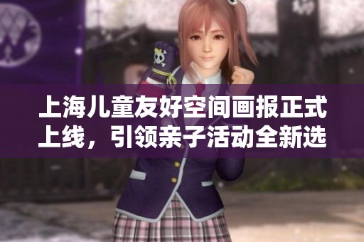 上海儿童友好空间画报正式上线，引领亲子活动全新选择