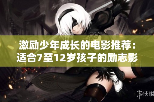 激励少年成长的电影推荐：适合7至12岁孩子的励志影片合集