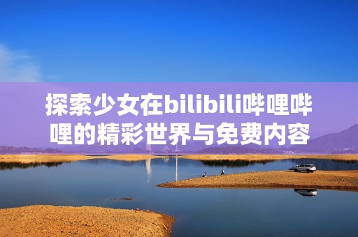 探索少女在bilibili哔哩哔哩的精彩世界与免费内容