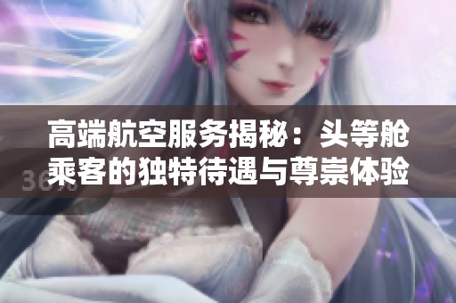 高端航空服务揭秘：头等舱乘客的独特待遇与尊崇体验