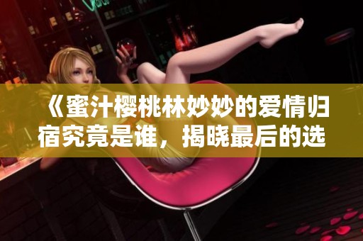 《蜜汁樱桃林妙妙的爱情归宿究竟是谁，揭晓最后的选择》