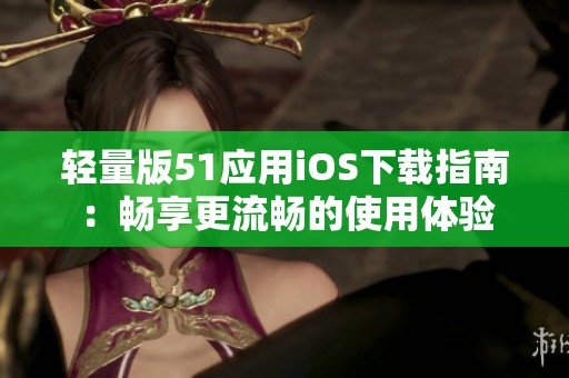 轻量版51应用iOS下载指南：畅享更流畅的使用体验