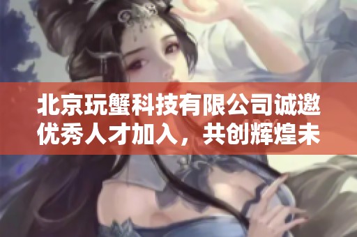北京玩蟹科技有限公司诚邀优秀人才加入，共创辉煌未来