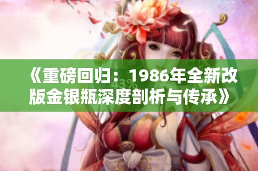 《重磅回归：1986年全新改版金银瓶深度剖析与传承》