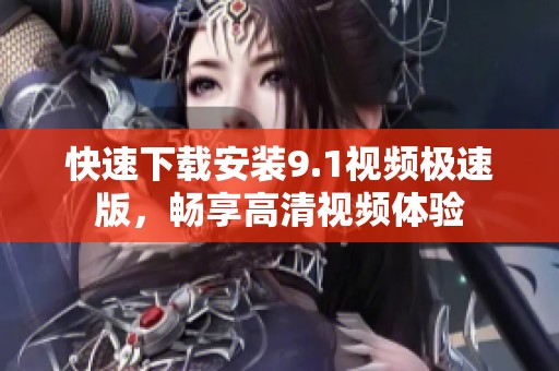 快速下载安装9.1视频极速版，畅享高清视频体验