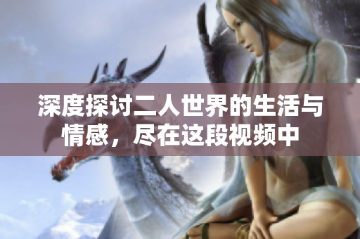 深度探讨二人世界的生活与情感，尽在这段视频中
