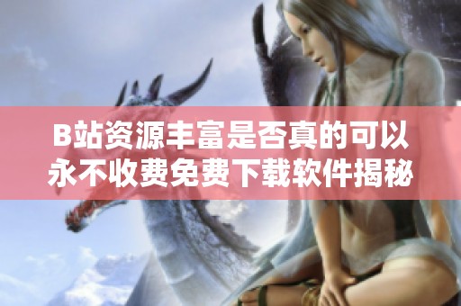 B站资源丰富是否真的可以永不收费免费下载软件揭秘
