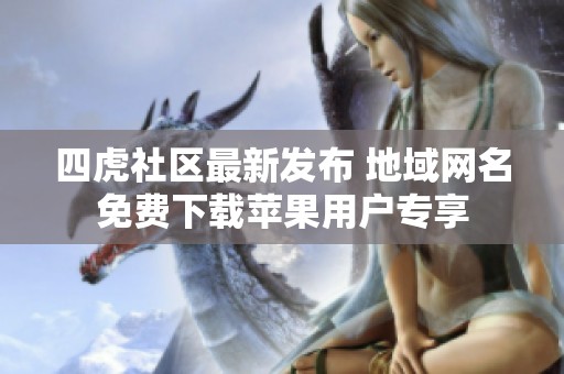 四虎社区最新发布 地域网名免费下载苹果用户专享