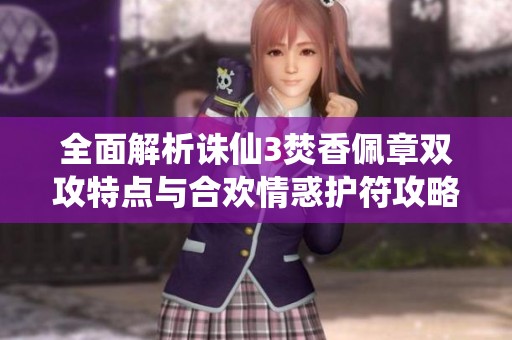全面解析诛仙3焚香佩章双攻特点与合欢情惑护符攻略