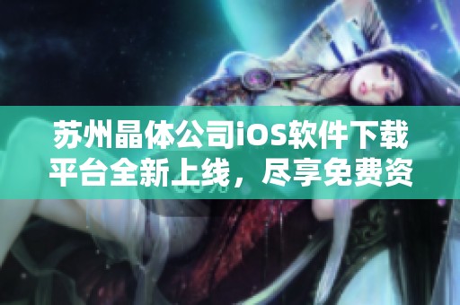 苏州晶体公司iOS软件下载平台全新上线，尽享免费资源