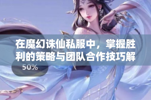 在魔幻诛仙私服中，掌握胜利的策略与团队合作技巧解析