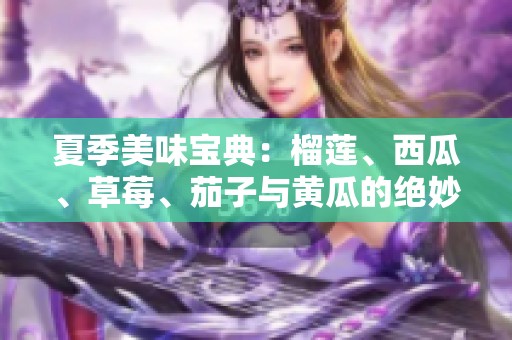 夏季美味宝典：榴莲、西瓜、草莓、茄子与黄瓜的绝妙搭配解析