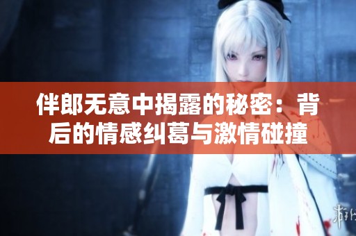 伴郎无意中揭露的秘密：背后的情感纠葛与激情碰撞