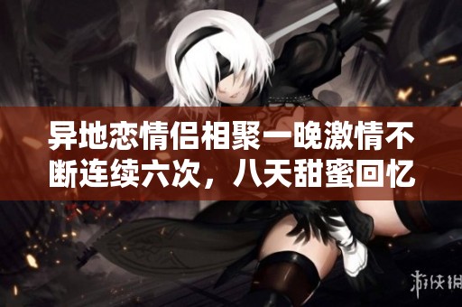 异地恋情侣相聚一晚激情不断连续六次，八天甜蜜回忆