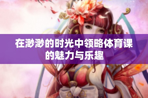 在渺渺的时光中领略体育课的魅力与乐趣