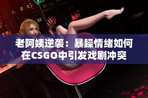 老阿姨逆袭：暴躁情绪如何在CSGO中引发戏剧冲突