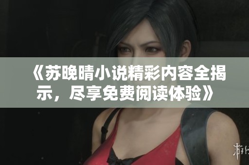 《苏晚晴小说精彩内容全揭示，尽享免费阅读体验》