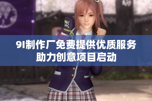 9I制作厂免费提供优质服务助力创意项目启动