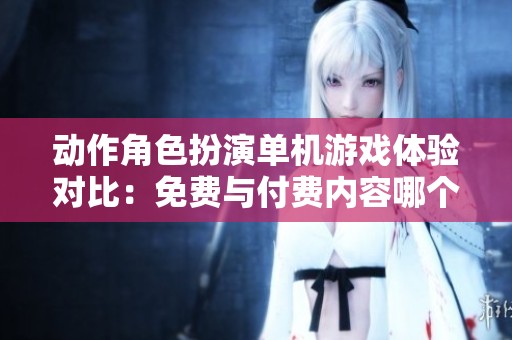 动作角色扮演单机游戏体验对比：免费与付费内容哪个好玩