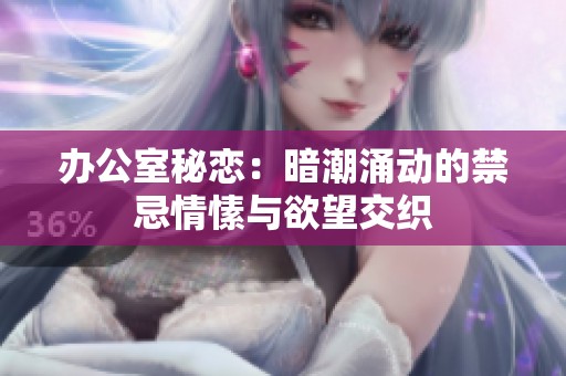 办公室秘恋：暗潮涌动的禁忌情愫与欲望交织