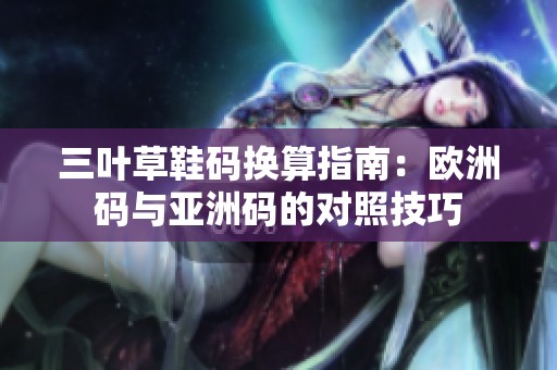 三叶草鞋码换算指南：欧洲码与亚洲码的对照技巧